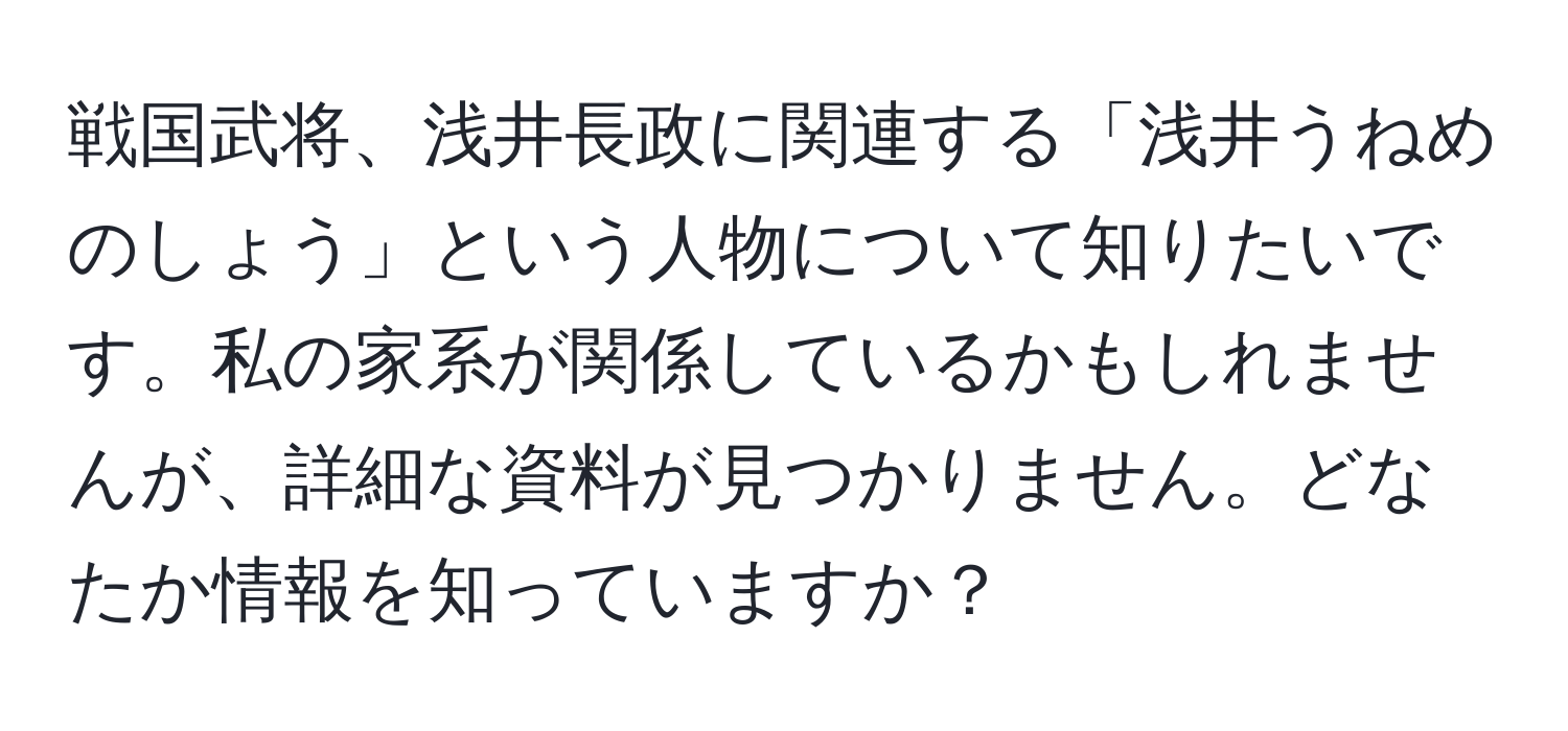 戦国武将、浅井長政に関連する「浅井うねめのしょう」という人物について知りたいです。私の家系が関係しているかもしれませんが、詳細な資料が見つかりません。どなたか情報を知っていますか？