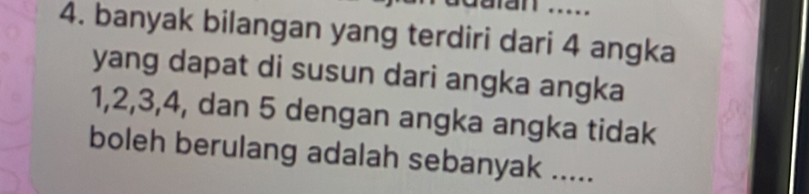 an ..... 
4. banyak bilangan yang terdiri dari 4 angka 
yang dapat di susun dari angka angka
1, 2, 3, 4, dan 5 dengan angka angka tidak 
boleh berulang adalah sebanyak .....