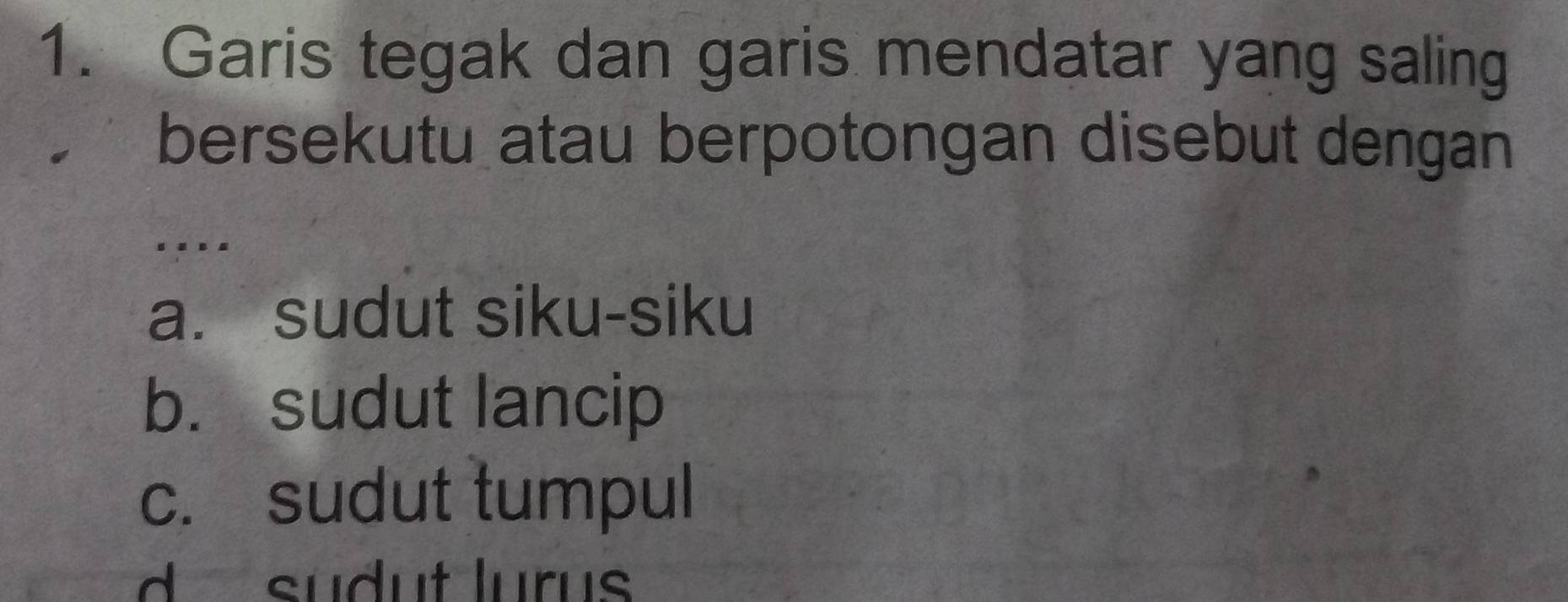 Garis tegak dan garis mendatar yang saling
bersekutu atau berpotongan disebut dengan
...
a. sudut siku-siku
b. sudut lancip
c. sudut tumpul
d sudut lurus