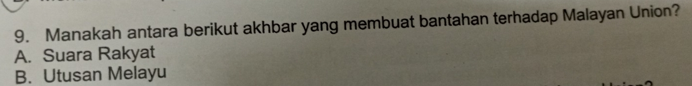 Manakah antara berikut akhbar yang membuat bantahan terhadap Malayan Union?
A. Suara Rakyat
B. Utusan Melayu