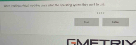 When creating a virtual machine, users select the operating systemn they want to use.
( ( o o
True False
GMETRI