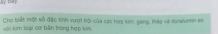 ay bay. 
Cho biết một số đặc tính vượt trội của các hợp kim: gang, thép và duralumin so 
với kim loại cơ bản trong hợp kim.