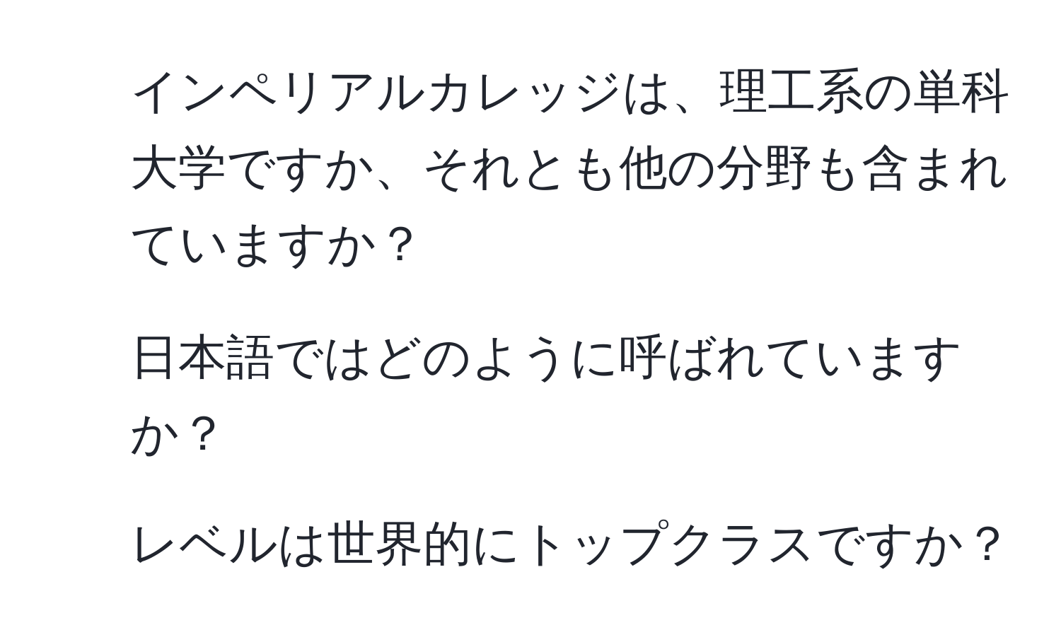 インペリアルカレッジは、理工系の単科大学ですか、それとも他の分野も含まれていますか？  
2. 日本語ではどのように呼ばれていますか？  
3. レベルは世界的にトップクラスですか？