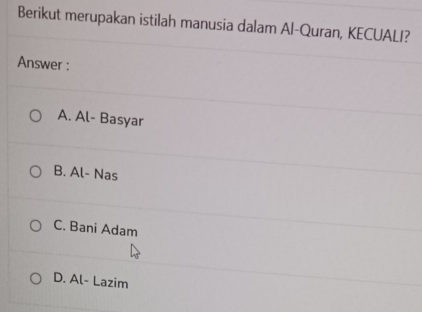 Berikut merupakan istilah manusia dalam Al-Quran, KECUALI?
Answer :
A. Al- Basyar
B. Al- Nas
C. Bani Adam
D. Al- Lazim