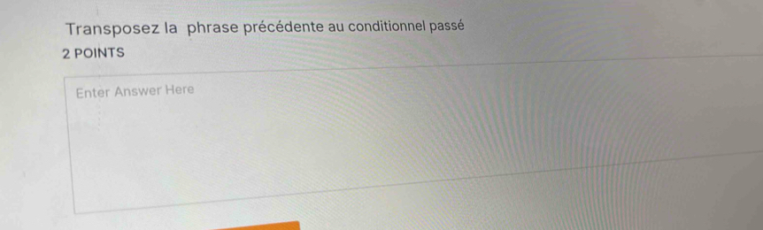 Transposez la phrase précédente au conditionnel passé 
2 POINTS 
Enter Answer Here