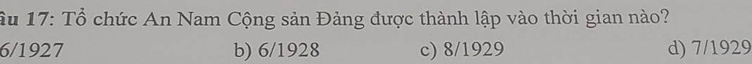 âu 17: Tổ chức An Nam Cộng sản Đảng được thành lập vào thời gian nào?
6/1927 b) 6/1928 c) 8/1929 d) 7/1929