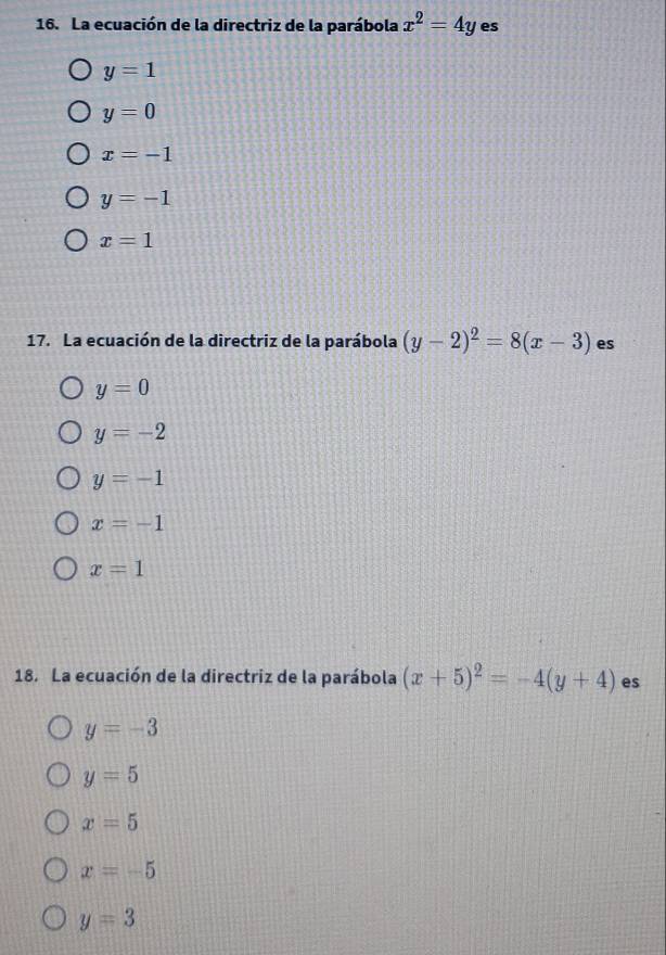 La ecuación de la directriz de la parábola x^2=4y es
y=1
y=0
x=-1
y=-1
x=1
17. La ecuación de la directriz de la parábola (y-2)^2=8(x-3) es
y=0
y=-2
y=-1
x=-1
x=1
18. La ecuación de la directriz de la parábola (x+5)^2=-4(y+4) es
y=-3
y=5
x=5
x=-5
y=3