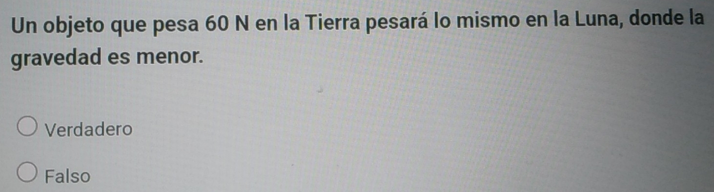 Un objeto que pesa 60 N en la Tierra pesará lo mismo en la Luna, donde la
gravedad es menor.
Verdadero
Falso