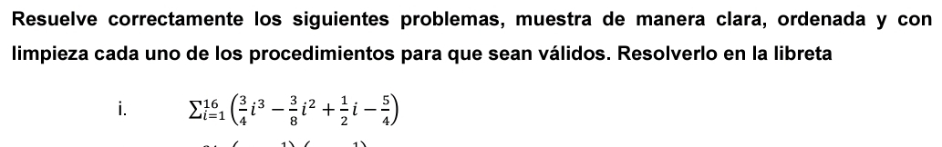 Resuelve correctamente los siguientes problemas, muestra de manera clara, ordenada y con 
limpieza cada uno de los procedimientos para que sean válidos. Resolverlo en la libreta 
i. sumlimits  _(i=1)^(16)( 3/4 i^3- 3/8 i^2+ 1/2 i- 5/4 )