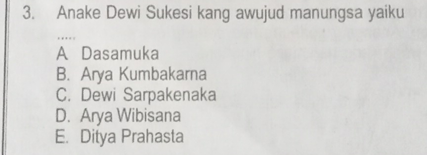 Anake Dewi Sukesi kang awujud manungsa yaiku
A Dasamuka
B. Arya Kumbakarna
C. Dewi Sarpakenaka
D. Arya Wibisana
E. Ditya Prahasta