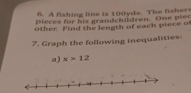 A fishing line is 100yds. The fisher 
pieces for his grandchildren. One piec 
other. Find the length of each piece of 
7. Graph the following inequalities: 
a) x>12