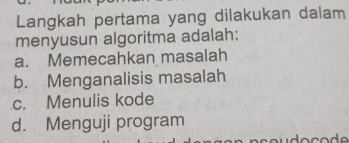 Langkah pertama yang dilakukan dalam
menyusun algoritma adalah:
a. Memecahkan masalah
b. Menganalisis masalah
c. Menulis kode
d. Menguji program