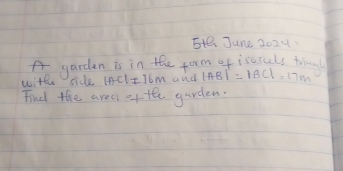 5te June 2024. 
garden is in the form of isosuls triung 
withe side |AC|=16m and |AB|'=|BC|=17m
Find the area offe garden.