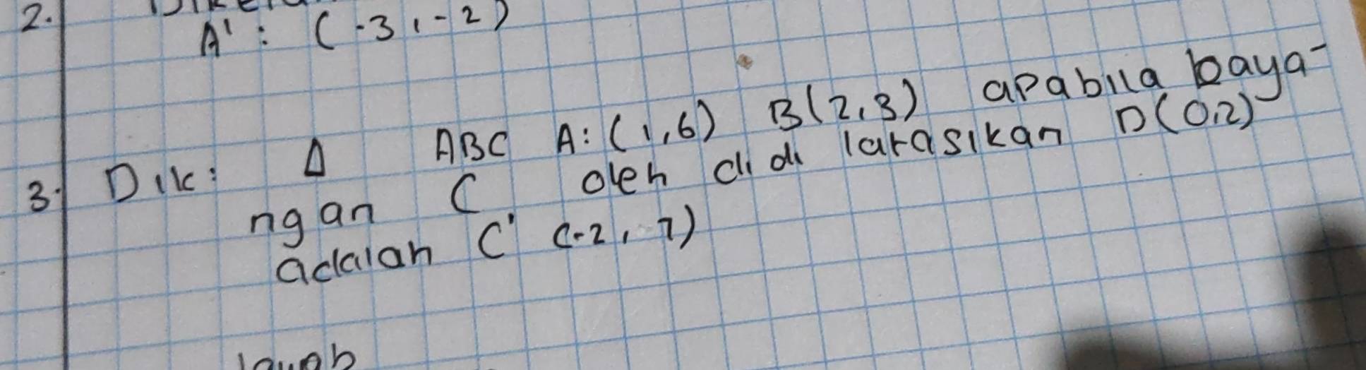 A^1:(-3,-2)
A:(1,6) B(2,3) apabila baya 
31DIL: A ABC C oleh cid larasikan
D(0,2)
ng an 
acalah C'(-2,7)
louob