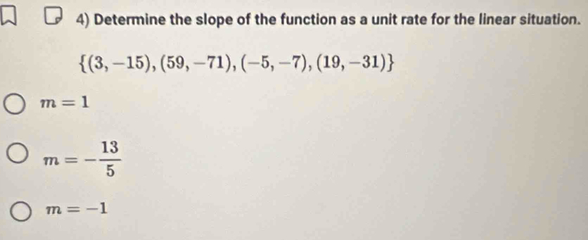 Determine the slope of the function as a unit rate for the linear situation.
 (3,-15),(59,-71),(-5,-7),(19,-31)
m=1
m=- 13/5 
m=-1