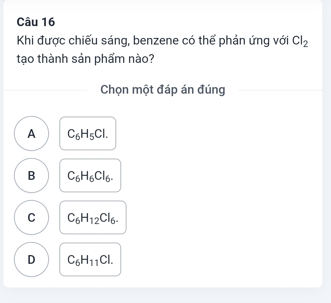 Khi được chiếu sáng, benzene có thể phản ứng với Cl_2
tạo thành sản phẩm nào?
Chọn một đáp án đúng
A C_6H_5Cl.
B C_6H_6Cl_6.
C C_6H_12Cl_6.
D C_6H_11Cl.