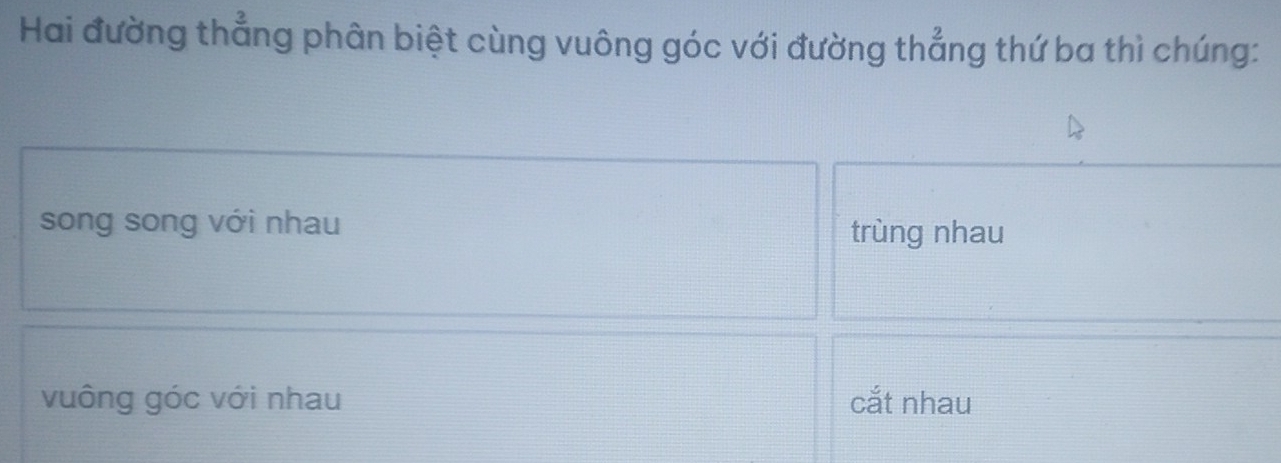 Hai đường thẳng phân biệt cùng vuông góc với đường thẳng thứ ba thì chúng:
song song với nhau trùng nhau
vuông góc với nhau cắt nhau