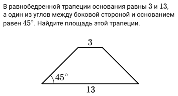 Β равнобедренной трапеции основания равны 3 и 13,
а один из углов между боковой стороной и основанием
равен 45°. Найдите плοщадь этοй трапеции.