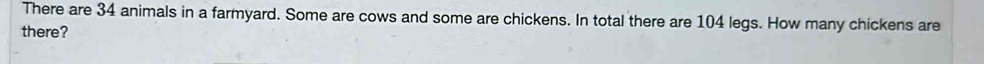 There are 34 animals in a farmyard. Some are cows and some are chickens. In total there are 104 legs. How many chickens are 
there?