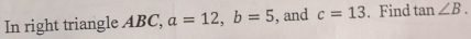 In right triangle ABC, a=12, b=5 , and c=13. Find tan ∠ B.