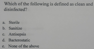 Which of the following is defined as clean and
disinfected?
a. Sterile
b. Sanitize
c. Antisepsis
d. Bacterostatic
e. None of the above