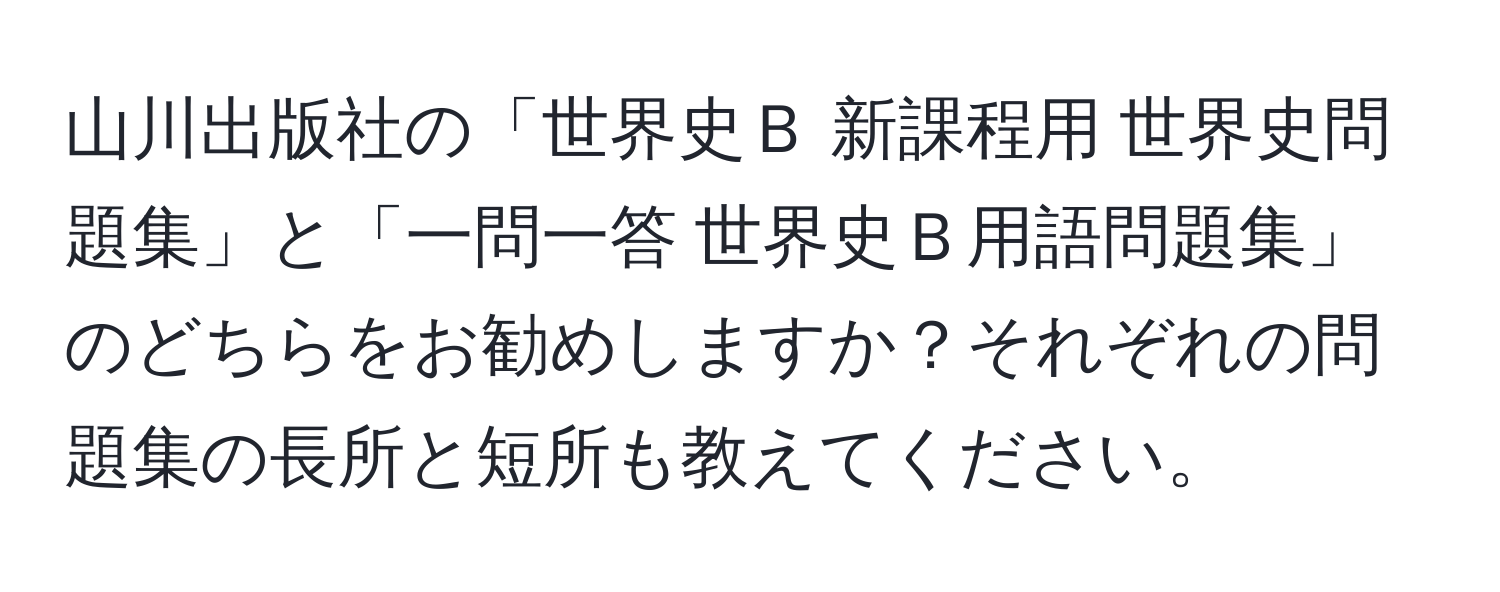 山川出版社の「世界史Ｂ 新課程用 世界史問題集」と「一問一答 世界史Ｂ用語問題集」のどちらをお勧めしますか？それぞれの問題集の長所と短所も教えてください。