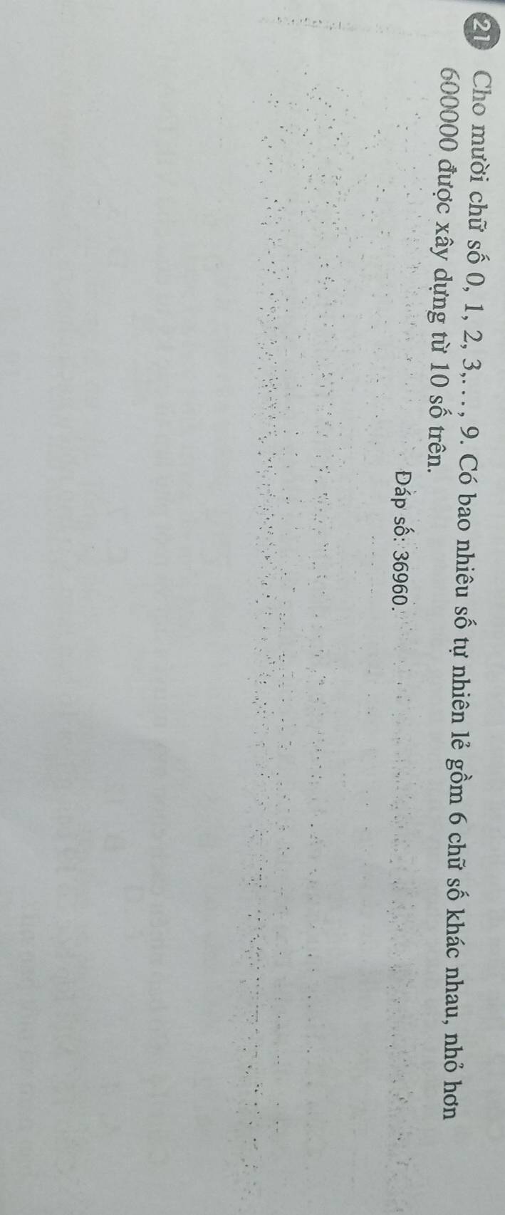Cho mười chữ số 0, 1, 2, 3,. .. , 9. Có bao nhiêu số tự nhiên lẻ gồm 6 chữ số khác nhau, nhỏ hơn
600000 được xây dựng từ 10 số trên. 
Đáp số: 36960.