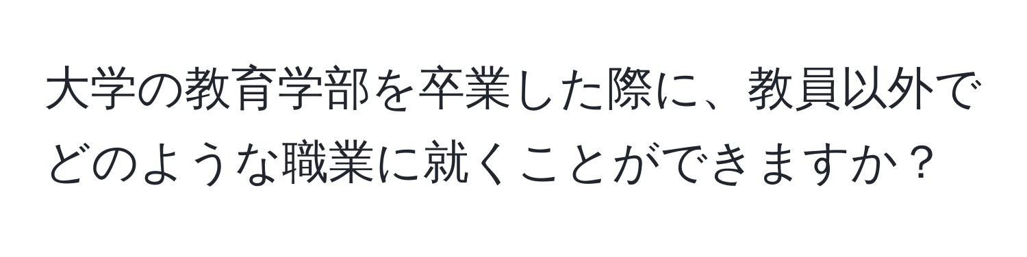 大学の教育学部を卒業した際に、教員以外でどのような職業に就くことができますか？