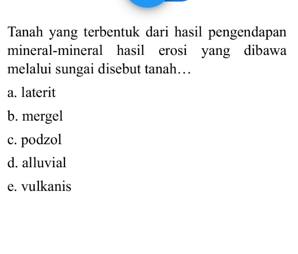 Tanah yang terbentuk dari hasil pengendapan
mineral-mineral hasil erosi yang dibawa
melalui sungai disebut tanah…
a. laterit
b. mergel
c. podzol
d. alluvial
e. vulkanis