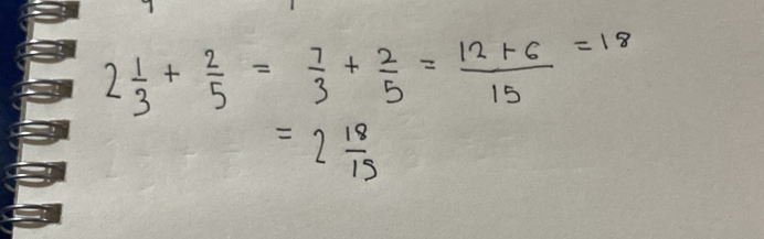 2 1/3 + 2/5 = 7/3 + 2/5 = (12+6)/15 =18
=2 18/15 