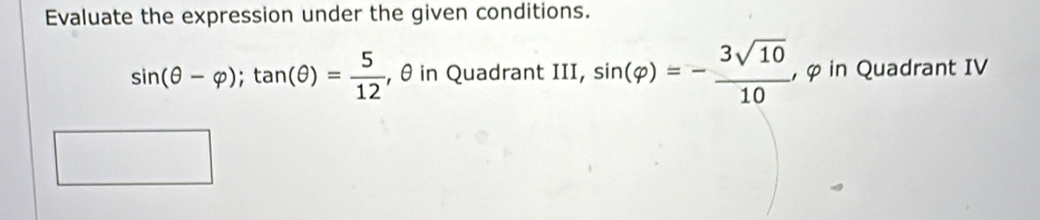 Evaluate the expression under the given conditions.
sin (θ -varphi ); tan (θ )= 5/12  , θ in Quadrant III, sin (varphi )=- 3sqrt(10)/10  , φ in Quadrant IV