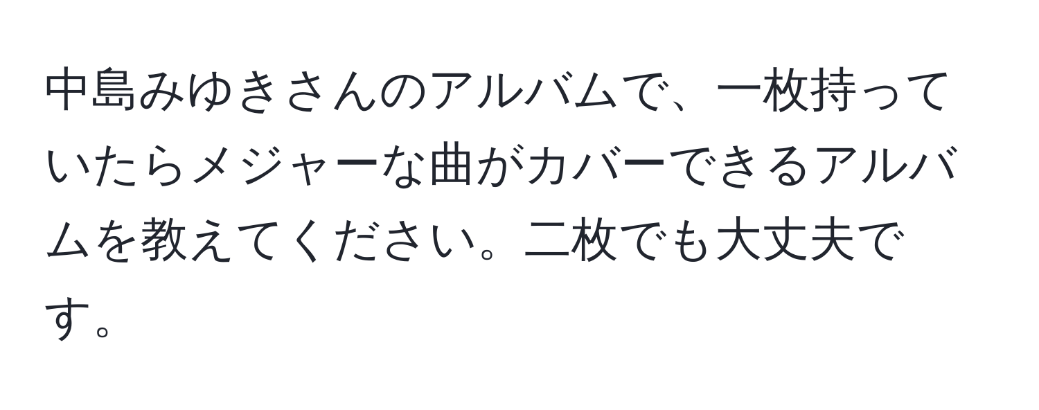 中島みゆきさんのアルバムで、一枚持っていたらメジャーな曲がカバーできるアルバムを教えてください。二枚でも大丈夫です。