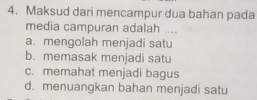 Maksud dari mencampur dua bahan pada
media campuran adalah ....
a. mengolah menjadi satu
b. memasak menjadi satu
c. memahat menjadi bagus
d.menuangkan bahan menjadi satu