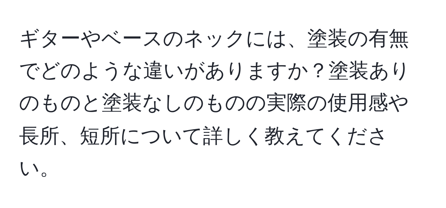 ギターやベースのネックには、塗装の有無でどのような違いがありますか？塗装ありのものと塗装なしのものの実際の使用感や長所、短所について詳しく教えてください。