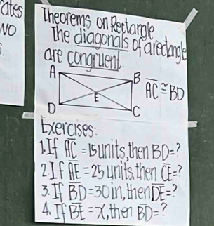 ates Theorems on Reclangle 
NO The diagonals of aiedage 
are congiuent
beta overline AC≌ BD
Exercises 
IIf overline HC=15 units then BD=
2If overline HE=25 units, then overline CE=
3. If overline BD=30 in, then overline DE=
4. If overline BE=x , then overline BD=