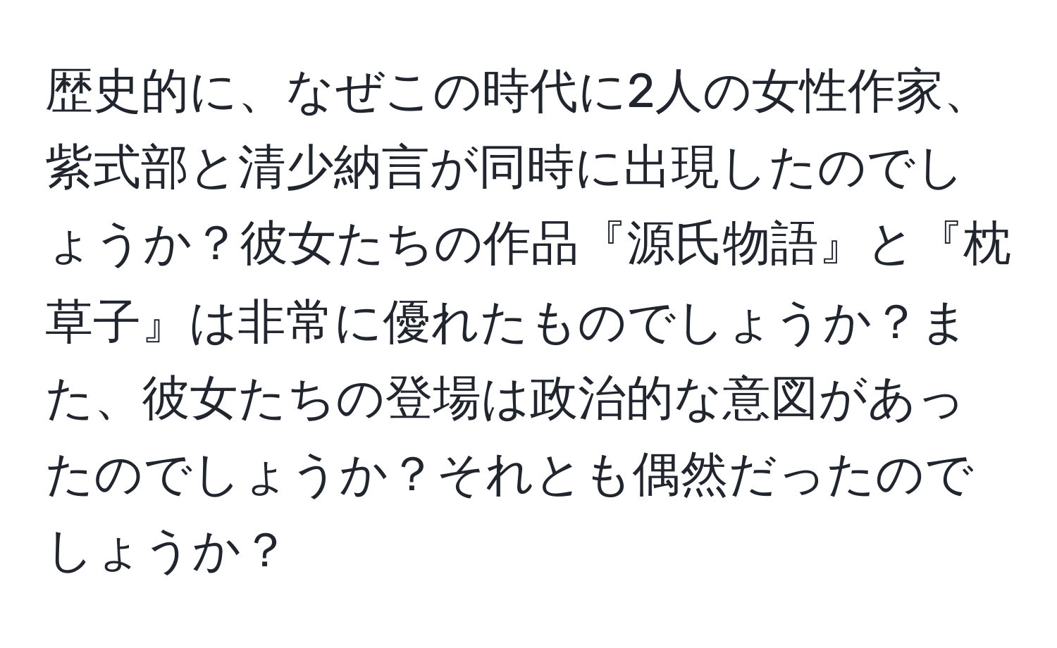 歴史的に、なぜこの時代に2人の女性作家、紫式部と清少納言が同時に出現したのでしょうか？彼女たちの作品『源氏物語』と『枕草子』は非常に優れたものでしょうか？また、彼女たちの登場は政治的な意図があったのでしょうか？それとも偶然だったのでしょうか？