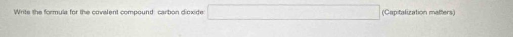 Write the formula for the covalent compound: carbon dioxide: □ (Capitalization matters)