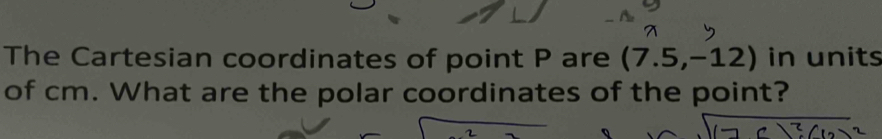 The Cartesian coordinates of point P are (7.5,-12) in units 
of cm. What are the polar coordinates of the point?