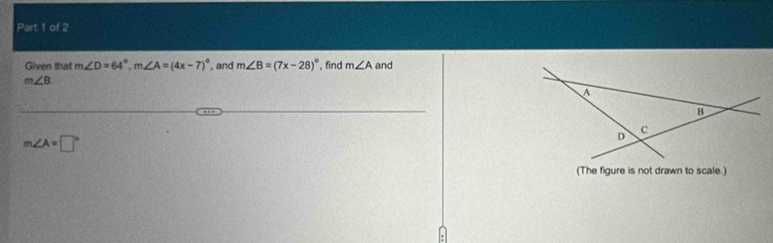 Given that m∠ D=64°, m∠ A=(4x-7)^circ  , and m∠ B=(7x-28)^circ  , find m∠ A and
m∠ B
m∠ A=□°
(The figure is not drawn to scale.)