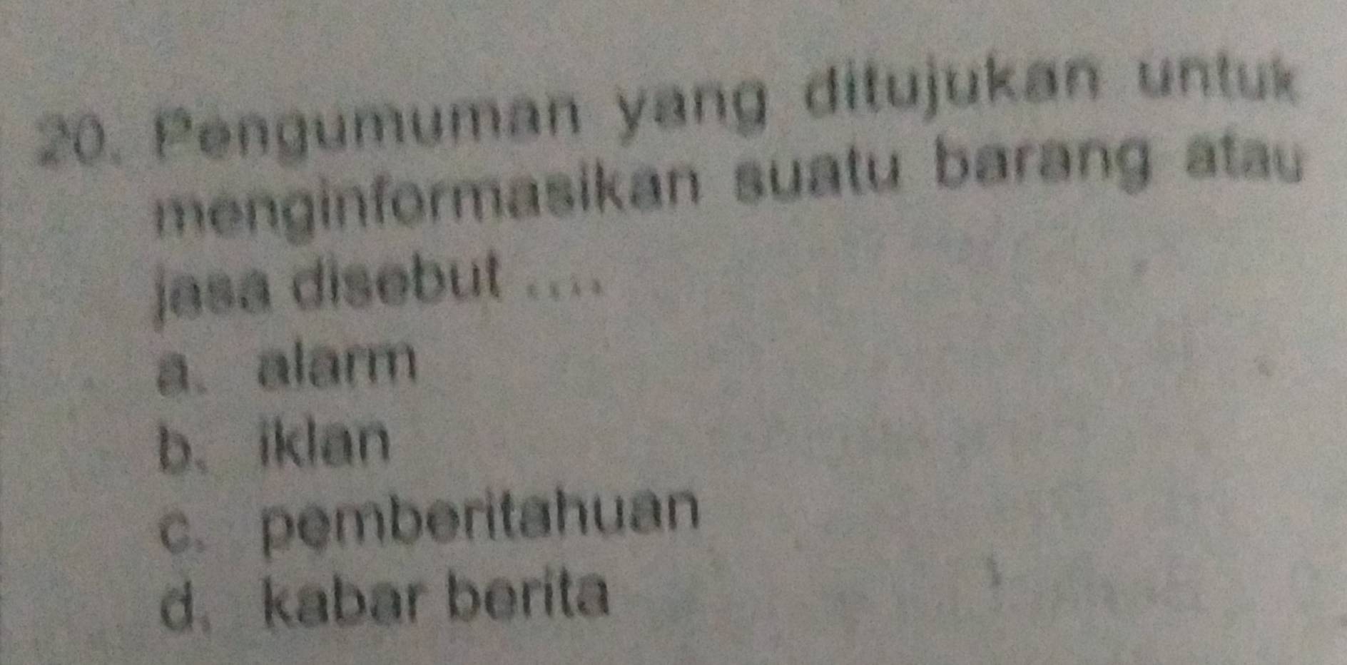 Pengumuman yang ditujukan untuk
menginformasikan suatu barang atu
jasa disebut ....
a. alarm
b. iklan
c. pemberitahuan
d.kabar berita