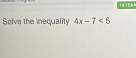 14 / 54 
Solve the inequality 4x-7<5</tex>