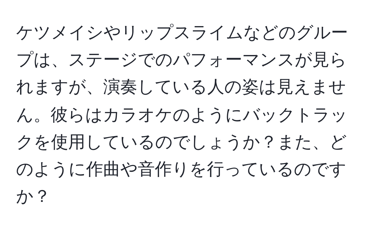 ケツメイシやリップスライムなどのグループは、ステージでのパフォーマンスが見られますが、演奏している人の姿は見えません。彼らはカラオケのようにバックトラックを使用しているのでしょうか？また、どのように作曲や音作りを行っているのですか？