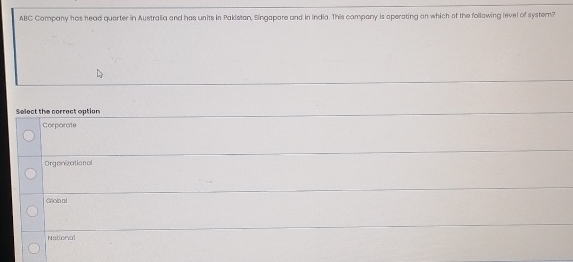 ABC Company has head querter in Australia and has units in Pakistan, Singapare and in India. This company is aperating on which of the following level of system?
Select the corract option
Corporate
Orgenizational
Giloln al
National