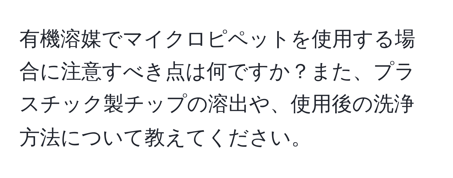 有機溶媒でマイクロピペットを使用する場合に注意すべき点は何ですか？また、プラスチック製チップの溶出や、使用後の洗浄方法について教えてください。
