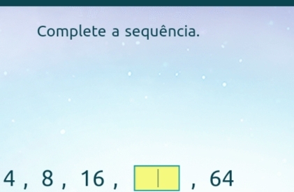 Complete a sequência.
4 , 8 , 16 , ， 64