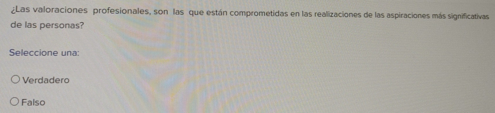 ¿Las valoraciones profesionales, son las que están comprometidas en las realizaciones de las aspiraciones más significativas 
de las personas? 
Seleccione una: 
Verdadero 
Falso