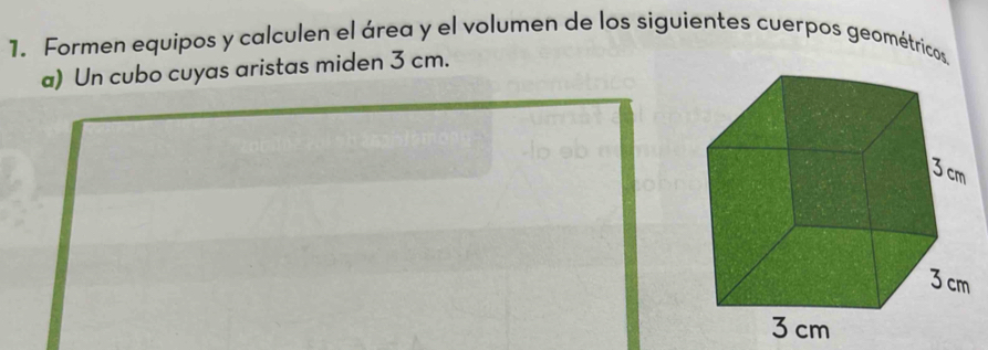 Formen equipos y calculen el área y el volumen de los siguientes cuerpos geométricos 
a) Un cubo cuyas aristas miden 3 cm.