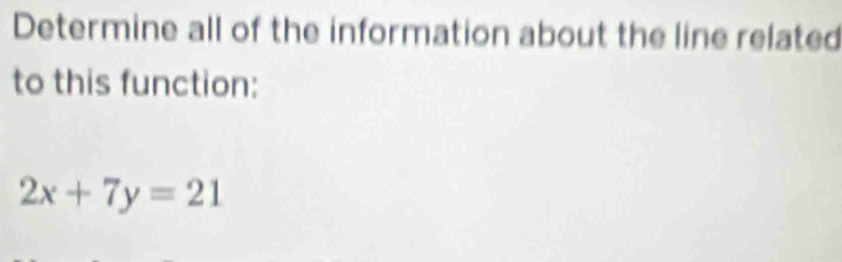 Determine all of the information about the line related 
to this function:
2x+7y=21