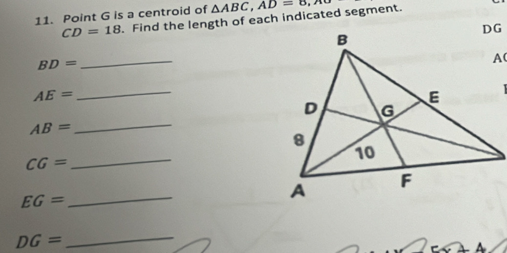 Point G is a centroid of △ ABC, AD=8, AO
CD=18. Find the length of each indicated segment.
BD=
_
AE=
_

AB=
_
CG=
_
EG=
_
DG=
_