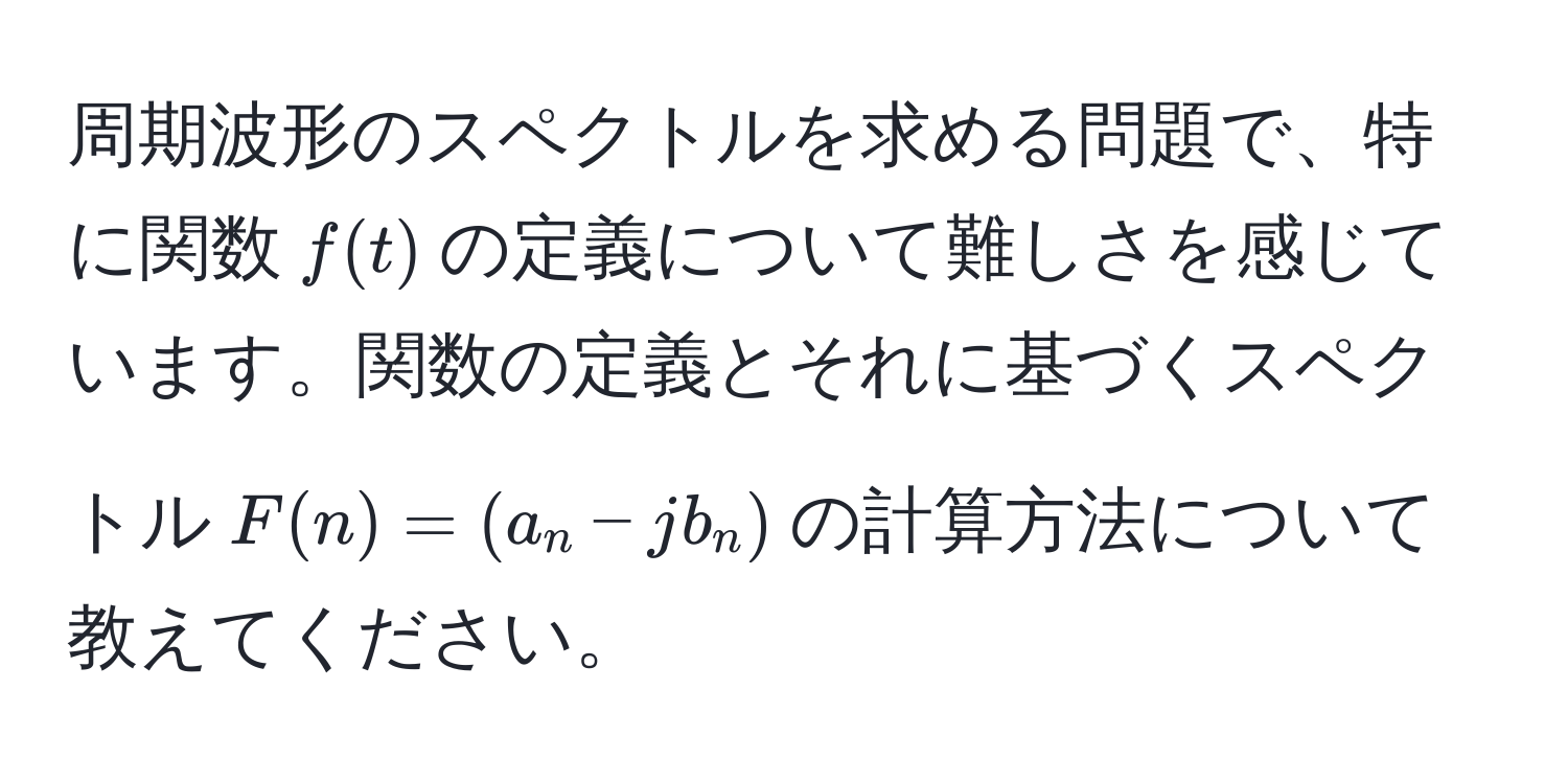 周期波形のスペクトルを求める問題で、特に関数$f(t)$の定義について難しさを感じています。関数の定義とそれに基づくスペクトル$F(n)=(a_n - jb_n)$の計算方法について教えてください。